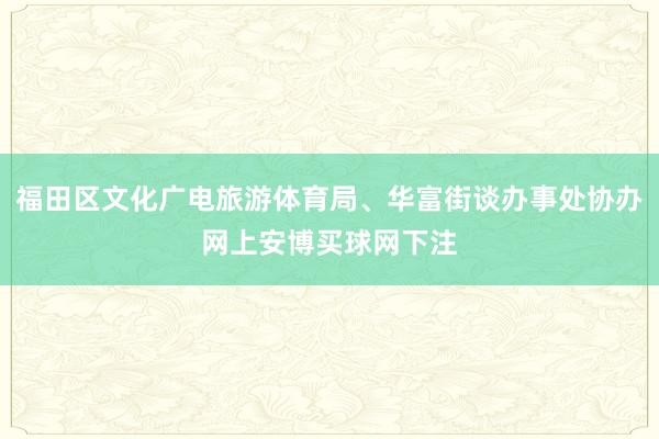 福田区文化广电旅游体育局、华富街谈办事处协办网上安博买球网下注