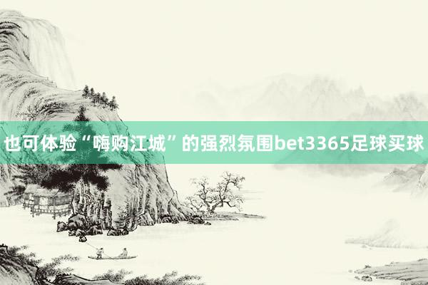 也可体验“嗨购江城”的强烈氛围bet3365足球买球