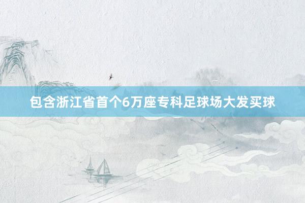 包含浙江省首个6万座专科足球场大发买球