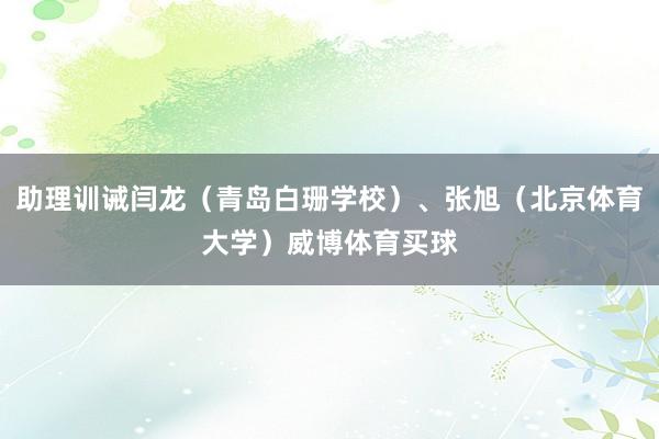 助理训诫闫龙（青岛白珊学校）、张旭（北京体育大学）威博体育买球