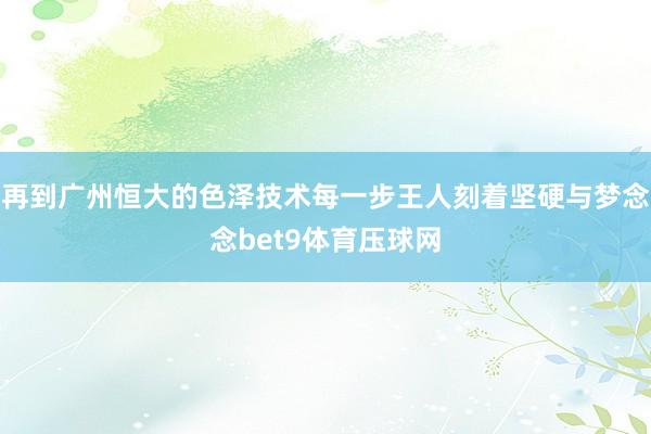 再到广州恒大的色泽技术每一步王人刻着坚硬与梦念念bet9体育压球网