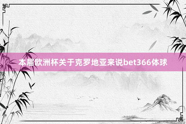 本届欧洲杯关于克罗地亚来说bet366体球