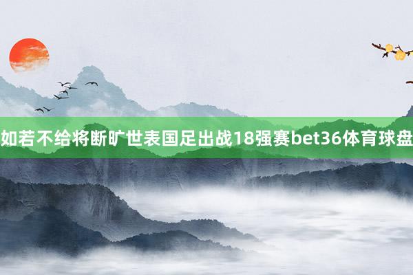 如若不给将断旷世表国足出战18强赛bet36体育球盘