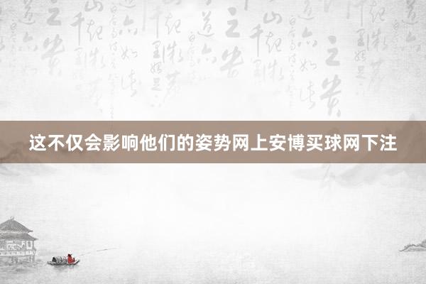 这不仅会影响他们的姿势网上安博买球网下注