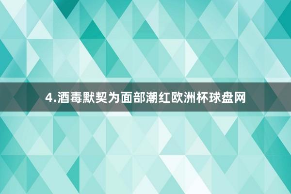 4.酒毒默契为面部潮红欧洲杯球盘网