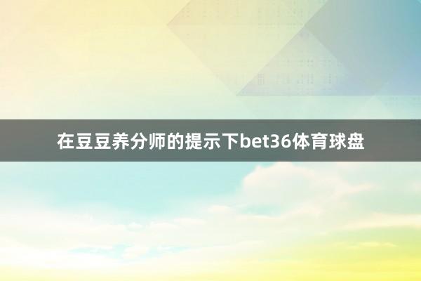 在豆豆养分师的提示下bet36体育球盘