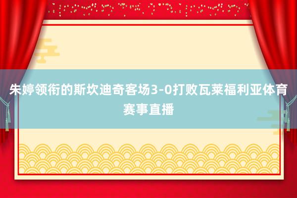 朱婷领衔的斯坎迪奇客场3-0打败瓦莱福利亚体育赛事直播