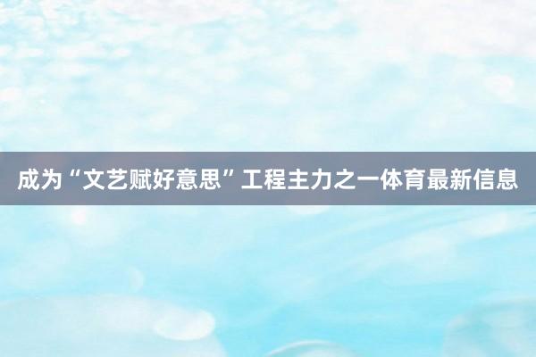 成为“文艺赋好意思”工程主力之一体育最新信息