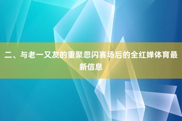 二、与老一又友的重聚忽闪赛场后的全红婵体育最新信息