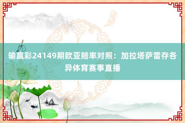 输赢彩24149期欧亚赔率对照：加拉塔萨雷存各异体育赛事直播