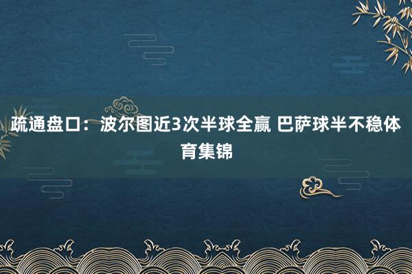 疏通盘口：波尔图近3次半球全赢 巴萨球半不稳体育集锦