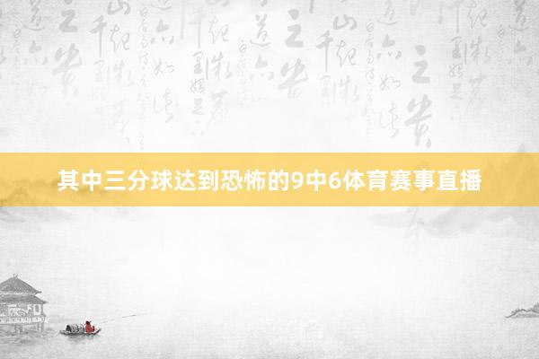 其中三分球达到恐怖的9中6体育赛事直播