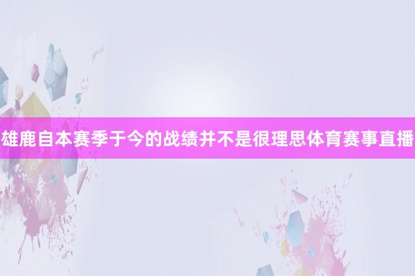 雄鹿自本赛季于今的战绩并不是很理思体育赛事直播