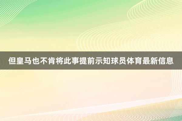 但皇马也不肯将此事提前示知球员体育最新信息