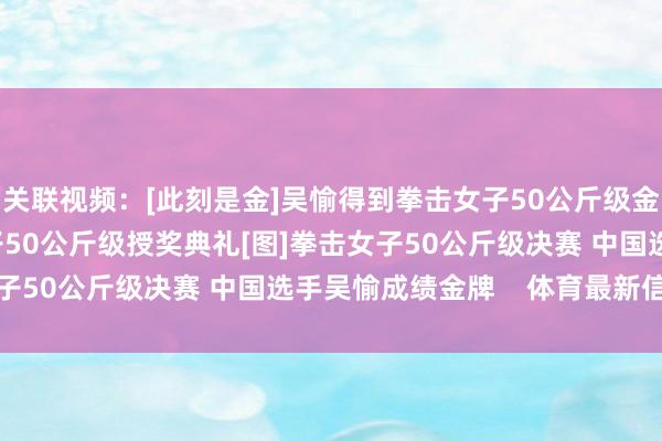 关联视频：[此刻是金]吴愉得到拳击女子50公斤级金牌[奥运新闻]拳击女子50公斤级授奖典礼[图]拳击女子50公斤级决赛 中国选手吴愉成绩金牌    体育最新信息