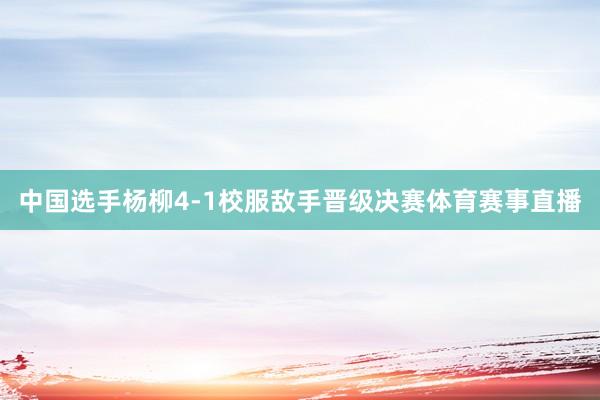 中国选手杨柳4-1校服敌手晋级决赛体育赛事直播