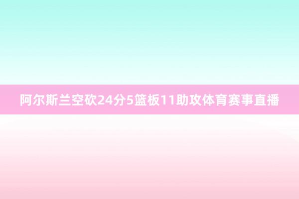 阿尔斯兰空砍24分5篮板11助攻体育赛事直播