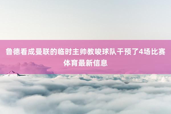 鲁德看成曼联的临时主帅教唆球队干预了4场比赛体育最新信息