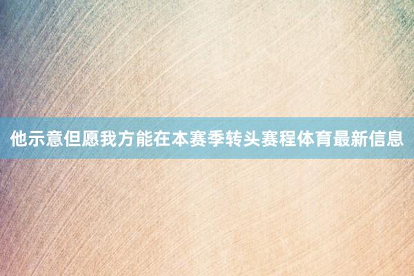 他示意但愿我方能在本赛季转头赛程体育最新信息