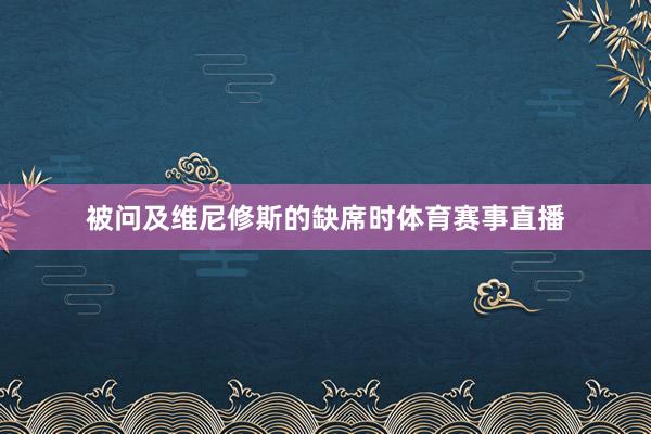 被问及维尼修斯的缺席时体育赛事直播