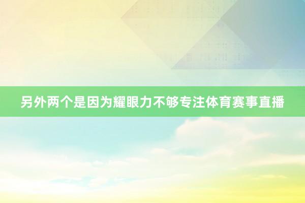 另外两个是因为耀眼力不够专注体育赛事直播