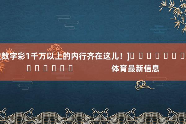 中过数字彩1千万以上的内行齐在这儿！]															                体育最新信息