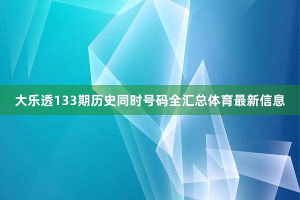 大乐透133期历史同时号码全汇总体育最新信息