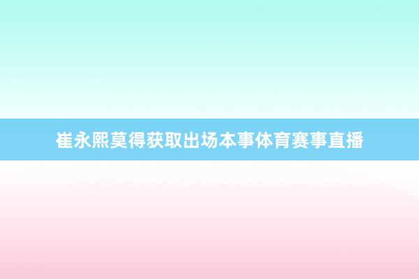 崔永熙莫得获取出场本事体育赛事直播