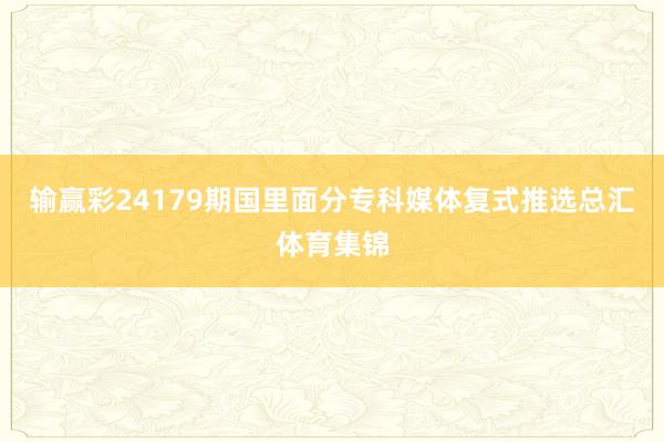 输赢彩24179期国里面分专科媒体复式推选总汇体育集锦