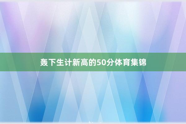 轰下生计新高的50分体育集锦