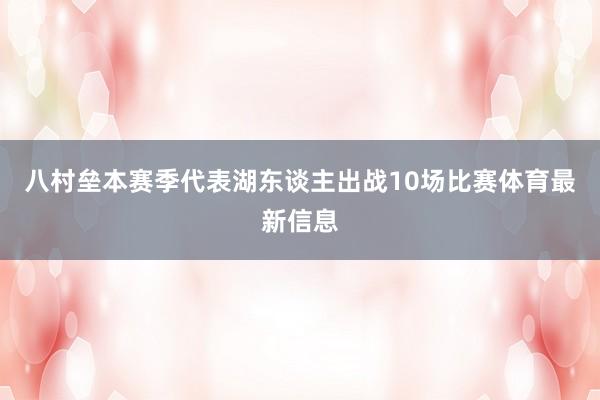 八村垒本赛季代表湖东谈主出战10场比赛体育最新信息