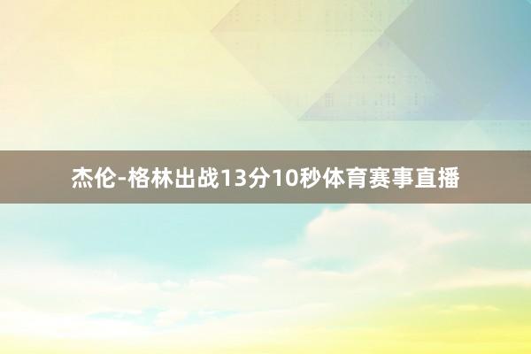 杰伦-格林出战13分10秒体育赛事直播