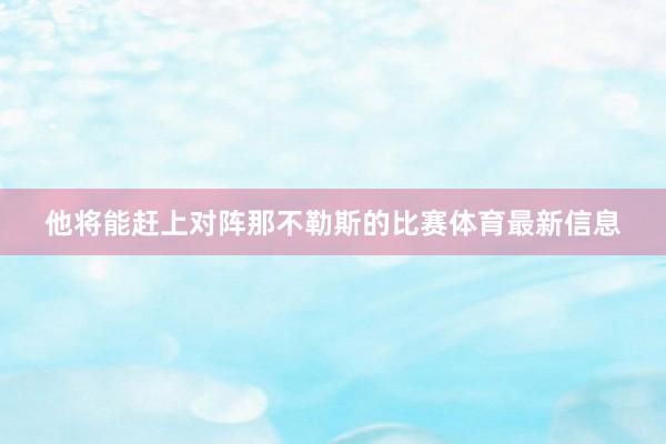 他将能赶上对阵那不勒斯的比赛体育最新信息