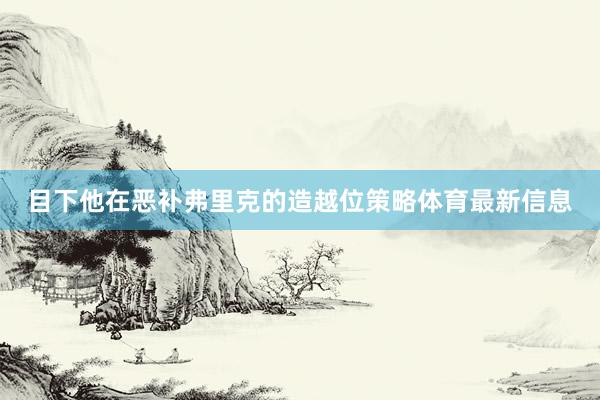 目下他在恶补弗里克的造越位策略体育最新信息