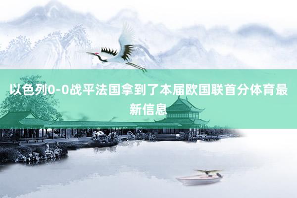 以色列0-0战平法国拿到了本届欧国联首分体育最新信息