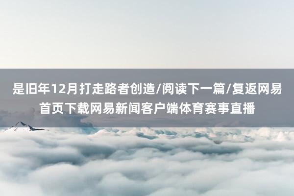 是旧年12月打走路者创造/阅读下一篇/复返网易首页下载网易新闻客户端体育赛事直播