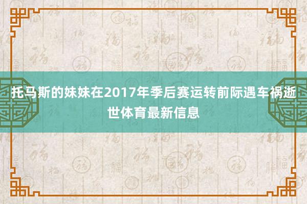 托马斯的妹妹在2017年季后赛运转前际遇车祸逝世体育最新信息