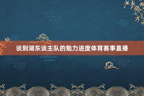 谈到湖东谈主队的勉力进度体育赛事直播