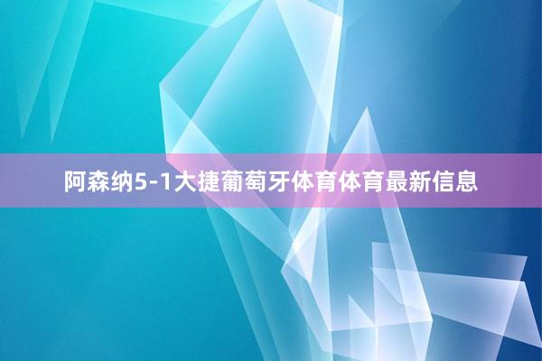 阿森纳5-1大捷葡萄牙体育体育最新信息