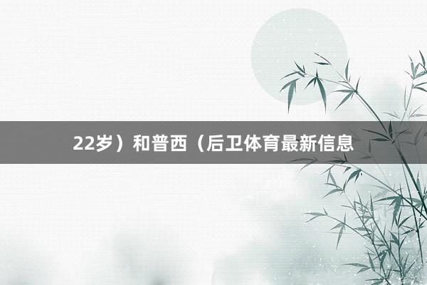 22岁）和普西（后卫体育最新信息