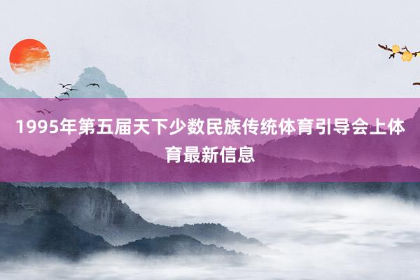 1995年第五届天下少数民族传统体育引导会上体育最新信息