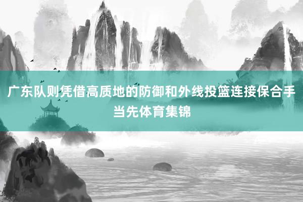 广东队则凭借高质地的防御和外线投篮连接保合手当先体育集锦