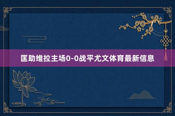 匡助维拉主场0-0战平尤文体育最新信息