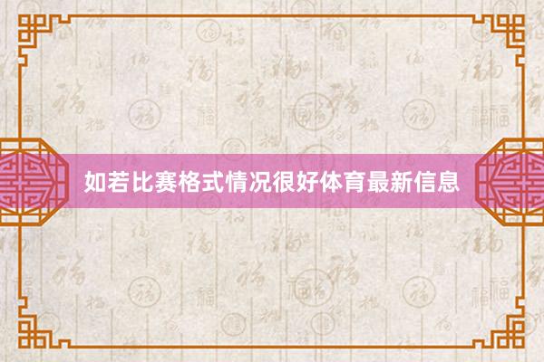 如若比赛格式情况很好体育最新信息