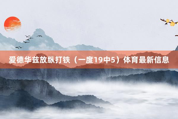 爱德华兹放纵打铁（一度19中5）体育最新信息