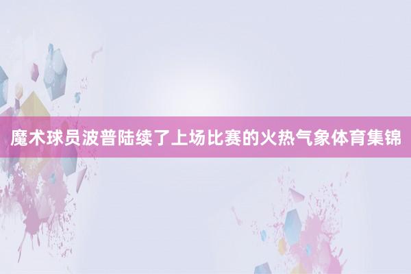 魔术球员波普陆续了上场比赛的火热气象体育集锦