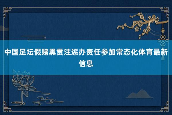 中国足坛假赌黑贯注惩办责任参加常态化体育最新信息