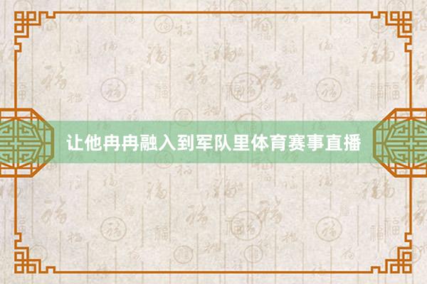 让他冉冉融入到军队里体育赛事直播