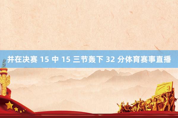 并在决赛 15 中 15 三节轰下 32 分体育赛事直播