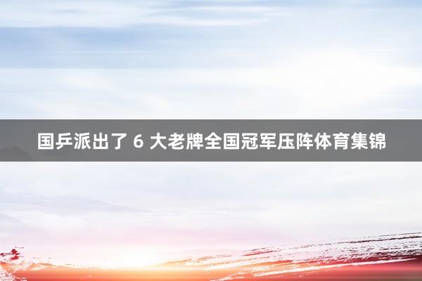 国乒派出了 6 大老牌全国冠军压阵体育集锦